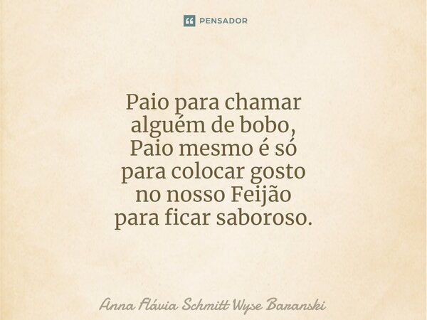 ⁠Paio para chamar alguém de bobo, Paio mesmo é só para colocar gosto no nosso Feijão para ficar saboroso.... Frase de Anna Flávia Schmitt Wyse Baranski.