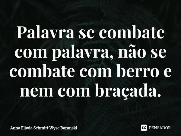 ⁠Palavra se combate com palavra, não se combate com berro e nem com braçada.... Frase de Anna Flávia Schmitt Wyse Baranski.