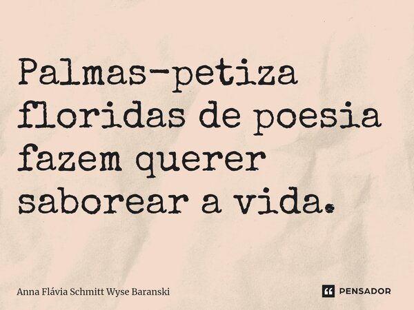 ⁠Palmas-petiza floridas de poesia fazem querer saborear a vida.... Frase de Anna Flávia Schmitt Wyse Baranski.