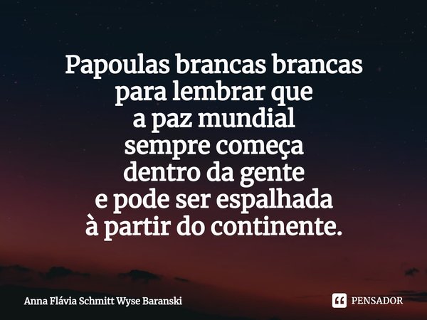 ⁠Papoulas brancas brancas
para lembrar que
a paz mundial
sempre começa
dentro da gente
e pode ser espalhada
à partir do continente.... Frase de Anna Flávia Schmitt Wyse Baranski.