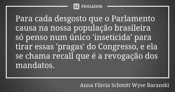 Para cada desgosto que o Parlamento causa na nossa população brasileira só penso num único 'inseticida' para tirar essas 'pragas' do Congresso, e ela se chama r... Frase de Anna Flávia Schmitt Wyse Baranski.