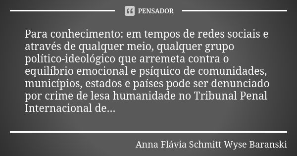 Para conhecimento: em tempos de redes sociais e através de qualquer meio, qualquer grupo político-ideológico que arremeta contra o equilíbrio emocional e psíqui... Frase de Anna Flávia Schmitt Wyse Baranski.