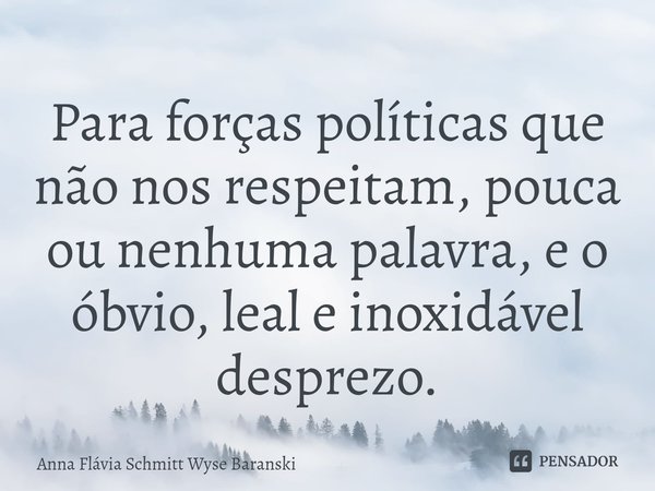 ⁠Para forças políticas que não nos respeitam, pouca ou nenhuma palavra, e o óbvio, leal e inoxidável desprezo.... Frase de Anna Flávia Schmitt Wyse Baranski.