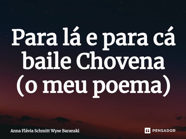⁠Para lá e para cá baile Chovena (o meu poema)... Frase de Anna Flávia Schmitt Wyse Baranski.