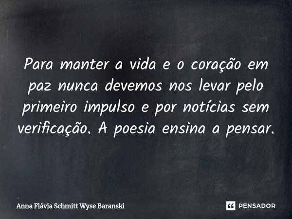 ⁠Para manter a vida e o coração em paz nunca devemos nos levar pelo primeiro impulso e por notícias sem verificação. A poesia ensina a pensar.... Frase de Anna Flávia Schmitt Wyse Baranski.