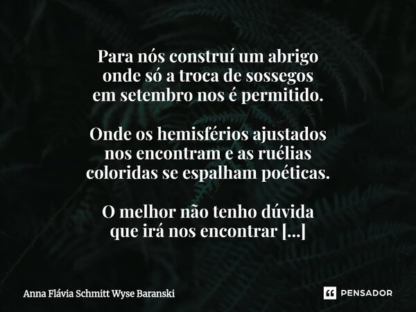 Para nós construí um abrigo onde só a troca de sossegos em setembro nos é permitido. Onde os hemisférios ajustados nos encontram e as ruélias coloridas se espa... Frase de Anna Flávia Schmitt Wyse Baranski.