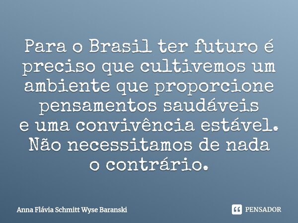 ⁠Para o Brasil ter futuro é preciso que cultivemos um ambiente que proporcione pensamentos saudáveis e uma convivência estável. Não necessitamos de nada o contr... Frase de Anna Flávia Schmitt Wyse Baranski.
