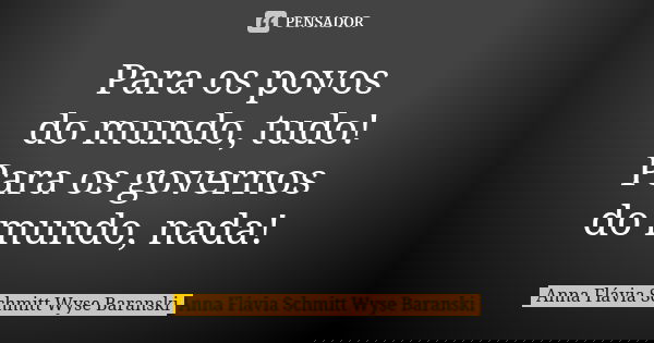 Para os povos do mundo, tudo!
Para os governos do mundo, nada!... Frase de Anna Flávia Schmitt Wyse Baranski.