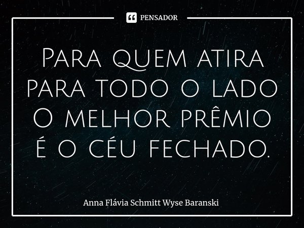 ⁠Para quem atira para todo o lado O melhor prêmio é o céu fechado.... Frase de Anna Flávia Schmitt Wyse Baranski.