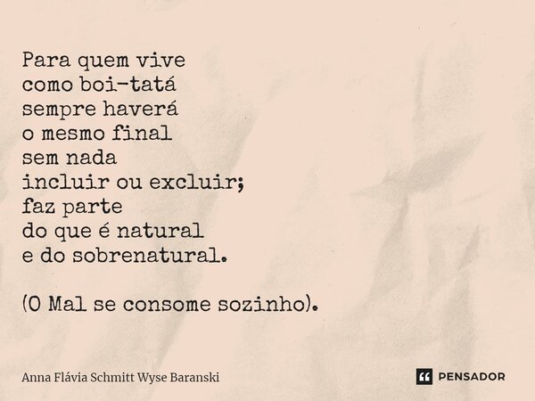 ⁠Para quem vive como boi-tatá sempre haverá o mesmo final sem nada incluir ou excluir; faz parte do que é natural e do sobrenatural. (O Mal se consome sozinho).... Frase de Anna Flávia Schmitt Wyse Baranski.