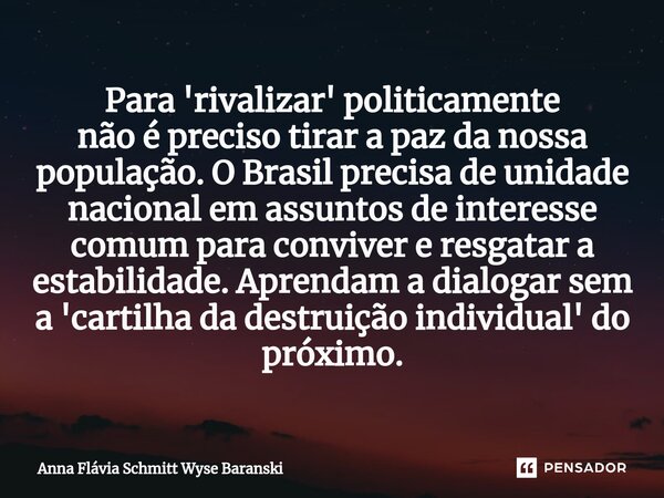 ⁠Para 'rivalizar' politicamente não é preciso tirar a paz da nossa população. O Brasil precisa de unidade nacional em assuntos de interesse comum para conviver ... Frase de Anna Flávia Schmitt Wyse Baranski.