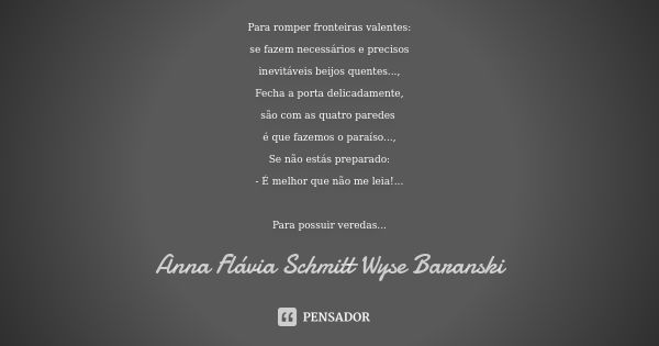 Para romper fronteiras valentes: se fazem necessários e precisos inevitáveis beijos quentes..., Fecha a porta delicadamente, são com as quatro paredes é que faz... Frase de Anna Flávia Schmitt Wyse Baranski.