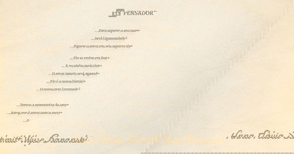 Para sempre o seu nome Será [resguardado], Porque o amor em nós sempre vive, Ele se revive em festa, E no vinho mais tinto, O amor jamais será apagado, Ele é a ... Frase de Anna Flávia Schmitt Wyse Baranski.