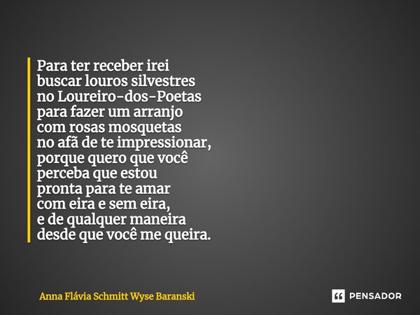 ⁠Para ter receber irei buscar louros silvestres no Loureiro-dos-Poetas para fazer um arranjo com rosas mosquetas no afã de te impressionar, porque quero que voc... Frase de Anna Flávia Schmitt Wyse Baranski.