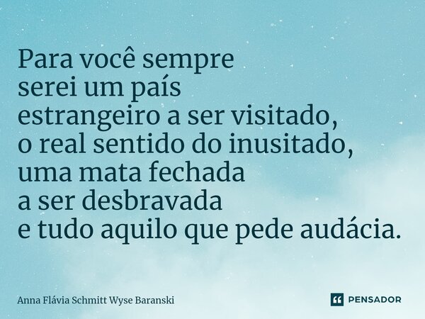 ⁠Para você sempre serei um país estrangeiro a ser visitado, o real sentido do inusitado, uma mata fechada a ser desbravada e tudo aquilo que pede audácia.... Frase de Anna Flávia Schmitt Wyse Baranski.