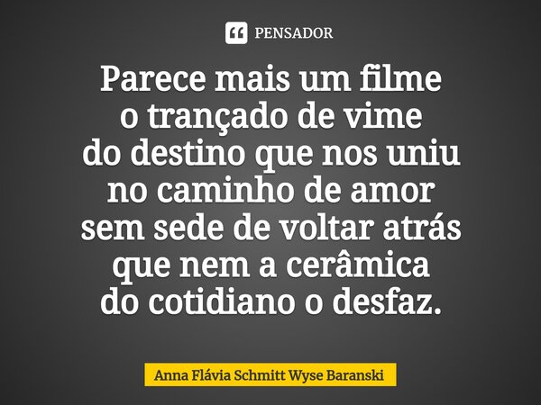 ⁠Parece mais um filme o trançado de vime do destino que nos uniu no caminho de amor sem sede de voltar atrás que nem a cerâmica do cotidiano o desfaz.... Frase de Anna Flávia Schmitt Wyse Baranski.