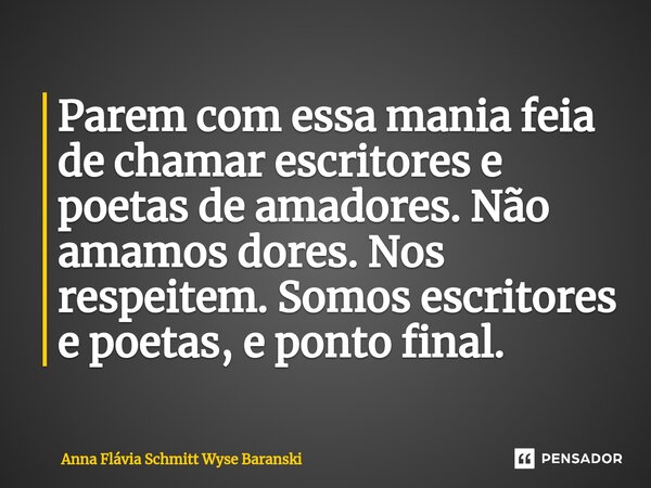 ⁠Parem com essa mania feia de chamar escritores e poetas de amadores. Não amamos dores. Nos respeitem. Somos escritores e poetas, e ponto final.... Frase de Anna Flávia Schmitt Wyse Baranski.