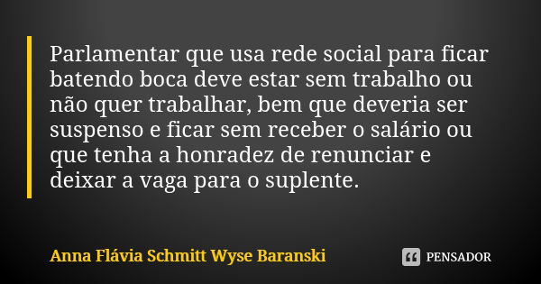 Parlamentar que usa rede social para ficar batendo boca deve estar sem trabalho ou não quer trabalhar, bem que deveria ser suspenso e ficar sem receber o salári... Frase de Anna Flávia Schmitt Wyse Baranski.