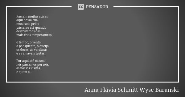 Passam muitas coisas aqui nessa rua musicada pelos pássaros até quando desfrutamos das mais frias temperaturas: o tempo, o vento, o pão quente, o queijo, os doc... Frase de Anna Flávia Schmitt Wyse Baranski.