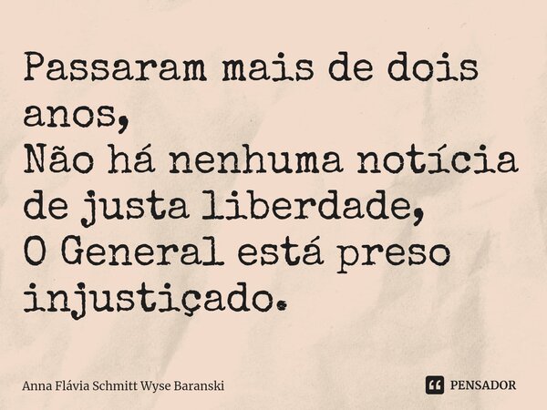 ⁠Passaram mais de dois anos, Não há nenhuma notícia de justa liberdade, O General está preso injustiçado.... Frase de Anna Flávia Schmitt Wyse Baranski.