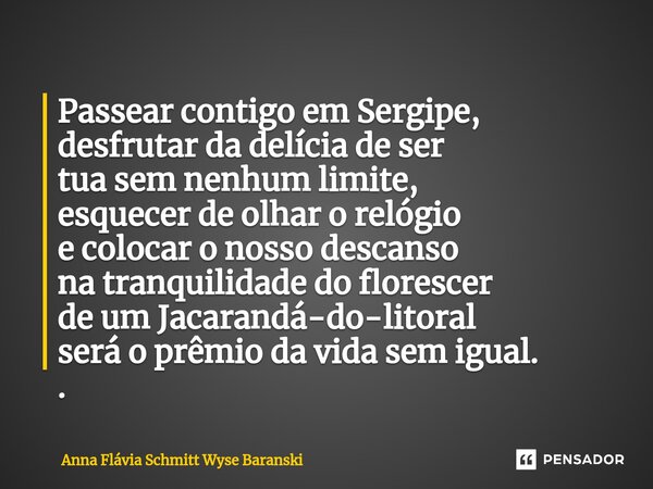 ⁠Passear contigo em Sergipe, desfrutar da delícia de ser tua sem nenhum limite, esquecer de olhar o relógio e colocar o nosso descanso na tranquilidade do flore... Frase de Anna Flávia Schmitt Wyse Baranski.