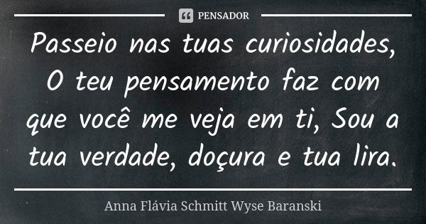 Passeio nas tuas curiosidades, O teu pensamento faz com que você me veja em ti, Sou a tua verdade, doçura e tua lira.... Frase de Anna Flávia Schmitt Wyse Baranski.