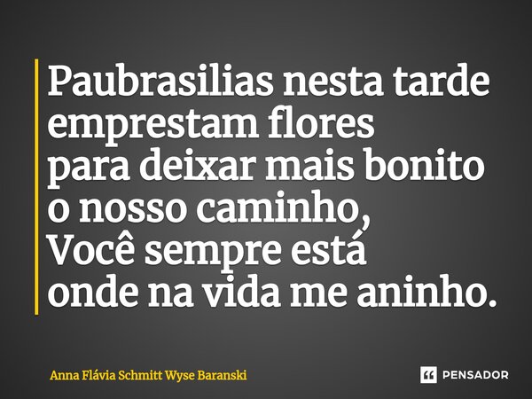 ⁠Paubrasilias nesta tarde emprestam flores para deixar mais bonito o nosso caminho, Você sempre está onde na vida me aninho.... Frase de Anna Flávia Schmitt Wyse Baranski.