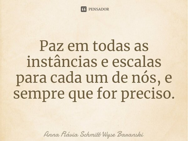 ⁠Paz em todas as instâncias e escalas para cada um de nós, e sempre que for preciso.... Frase de Anna Flávia Schmitt Wyse Baranski.