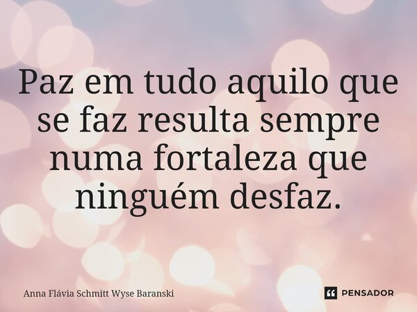 ⁠Paz em tudo aquilo que se faz resulta sempre numa fortaleza que ninguém desfaz.... Frase de Anna Flávia Schmitt Wyse Baranski.