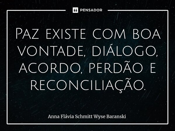 ⁠Paz existe com boa vontade, diálogo, acordo, perdão e reconciliação.... Frase de Anna Flávia Schmitt Wyse Baranski.