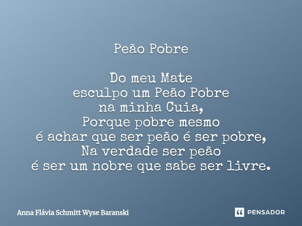 ⁠Peão Pobre Do meu Mate esculpo um Peão Pobre na minha Cuia, Porque pobre mesmo é achar que ser peão é ser pobre, Na verdade ser peão é ser um nobre que sabe se... Frase de Anna Flávia Schmitt Wyse Baranski.