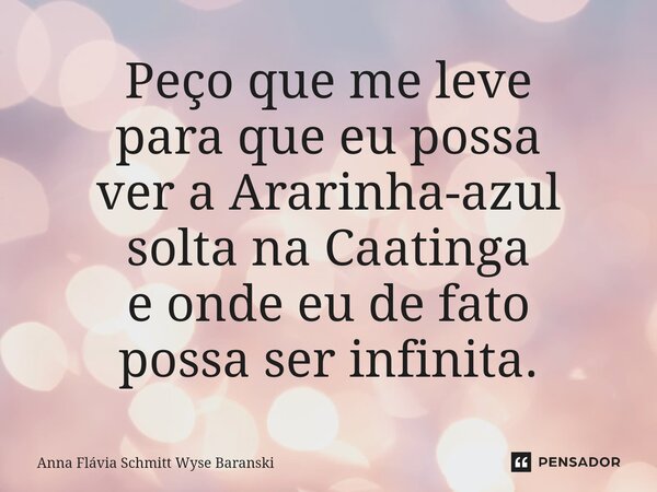 ⁠Peço que me leve para que eu possa ver a Ararinha-azul solta na Caatinga e onde eu de fato possa ser infinita.... Frase de Anna Flávia Schmitt Wyse Baranski.