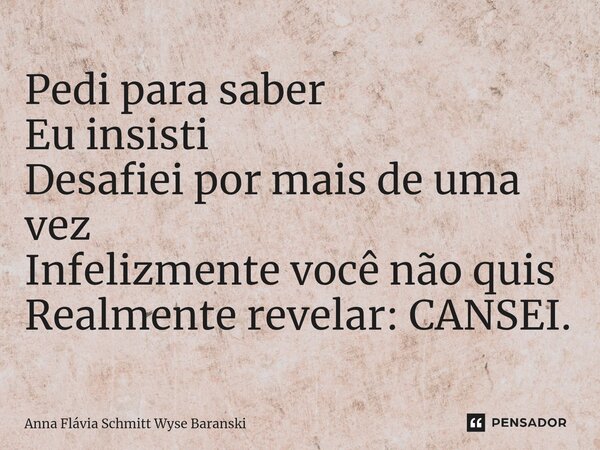 ⁠Pedi para saber Eu insisti Desafiei por mais de uma vez Infelizmente você não quis Realmente revelar: CANSEI.... Frase de Anna Flávia Schmitt Wyse Baranski.