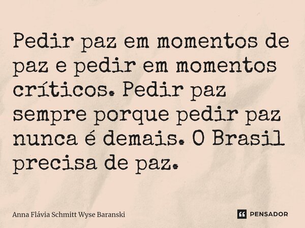 ⁠Pedir paz em momentos de paz e pedir em momentos críticos. Pedir paz sempre porque pedir paz nunca é demais. O Brasil precisa de paz.... Frase de Anna Flávia Schmitt Wyse Baranski.