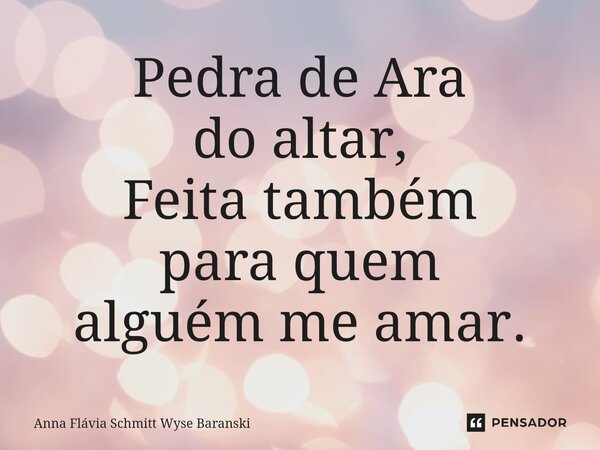 ⁠Pedra de Ara do altar, Feita também para quem alguém me amar.... Frase de Anna Flávia Schmitt Wyse Baranski.