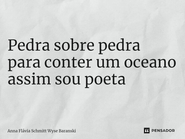 ⁠Pedra sobre pedra para conter um oceano assim sou poeta... Frase de Anna Flávia Schmitt Wyse Baranski.