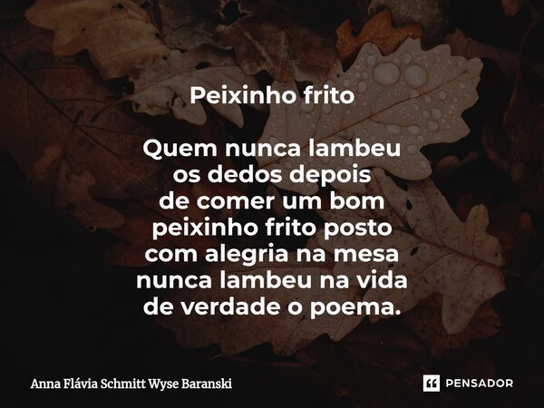 ⁠Peixinho frito Quem nunca lambeu os dedos depois de comer um bom peixinho frito posto com alegria na mesa nunca lambeu na vida de verdade o poema.... Frase de Anna Flávia Schmitt Wyse Baranski.