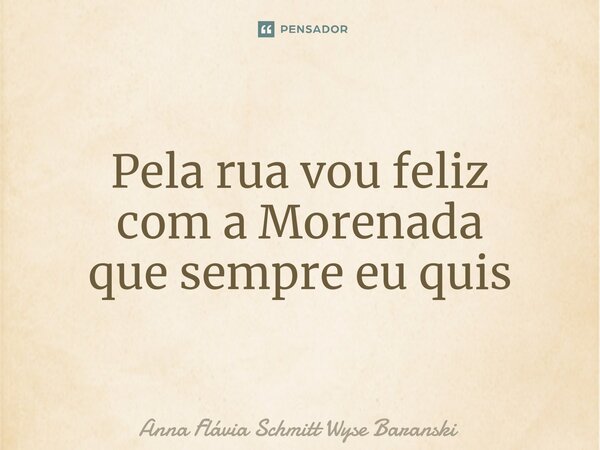 ⁠Pela rua vou feliz com a Morenada que sempre eu quis... Frase de Anna Flávia Schmitt Wyse Baranski.