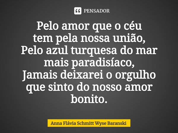 ⁠Pelo amor que o céu tem pela nossa união, Pelo azul turquesa do mar mais paradisíaco, Jamais deixarei o orgulho que sinto do nosso amor bonito.... Frase de Anna Flávia Schmitt Wyse Baranski.