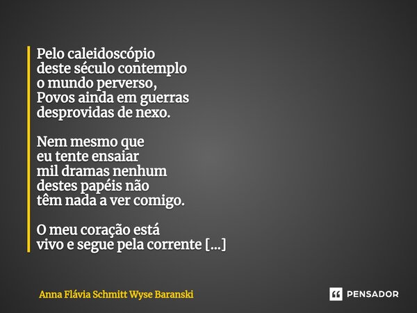 ⁠Pelo caleidoscópio deste século contemplo o mundo perverso, Povos ainda em guerras desprovidas de nexo. Nem mesmo que eu tente ensaiar mil dramas nenhum destes... Frase de Anna Flávia Schmitt Wyse Baranski.