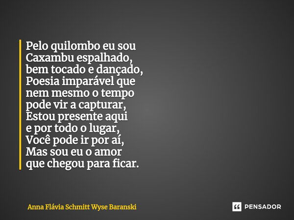 ⁠Pelo quilombo eu sou Caxambu espalhado, bem tocado e dançado, Poesia imparável que nem mesmo o tempo pode vir a capturar, Estou presente aqui e por todo o luga... Frase de Anna Flávia Schmitt Wyse Baranski.