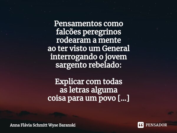 ⁠Pensamentos como falcões peregrinos rodearam a mente ao ter visto um General interrogando o jovem sargento rebelado: Explicar com todas as letras alguma coisa ... Frase de Anna Flávia Schmitt Wyse Baranski.