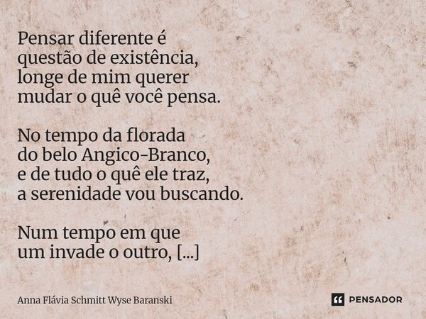 Pensar diferente é questão de existência, longe de mim querer mudar o quê você pensa. No tempo da florada do belo Angico-Branco, e de tudo o quê ele traz, a se... Frase de Anna Flávia Schmitt Wyse Baranski.