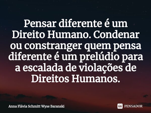 ⁠Pensar diferente é um Direito Humano. Condenar ou constranger quem pensa diferente é um prelúdio para a escalada de violações de Direitos Humanos.... Frase de Anna Flávia Schmitt Wyse Baranski.