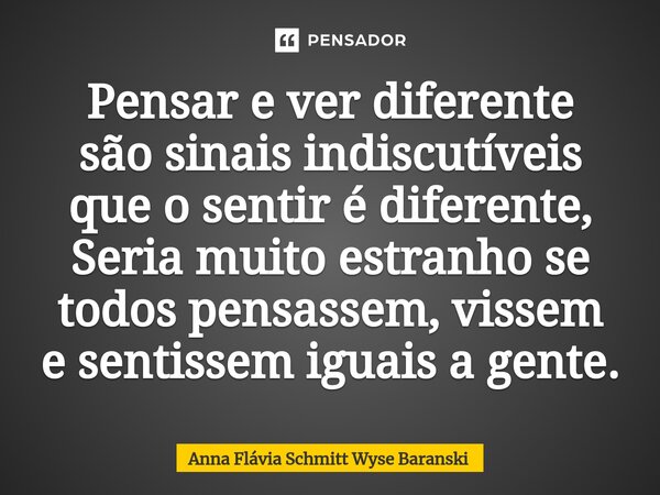 ⁠Pensar e ver diferente são sinais indiscutíveis que o sentir é diferente, Seria muito estranho se todos pensassem, vissem e sentissem iguais a gente.... Frase de Anna Flávia Schmitt Wyse Baranski.