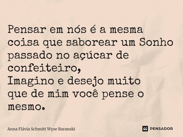 ⁠Pensar em nós é a mesma coisa que saborear um Sonho passado no açúcar de confeiteiro, Imagino e desejo muito que de mim você pense o mesmo.... Frase de Anna Flávia Schmitt Wyse Baranski.