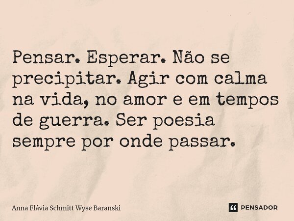 ⁠Pensar. Esperar. Não se precipitar. Agir com calma na vida, no amor e em tempos de guerra. Ser poesia sempre por onde passar.... Frase de Anna Flávia Schmitt Wyse Baranski.