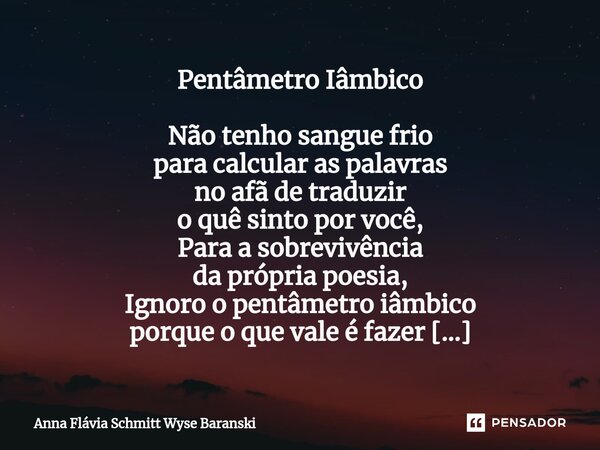 Pentâmetro Iâmbico Não tenho sangue frio para calcular as palavras no afã de traduzir o quê sinto por você, Para a sobrevivência da própria poesia, Ignoro o pen... Frase de Anna Flávia Schmitt Wyse Baranski.