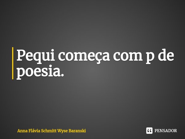⁠Pequi começa com p de poesia.... Frase de Anna Flávia Schmitt Wyse Baranski.
