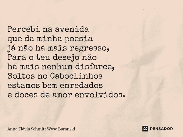 ⁠Percebi na avenida que da minha poesia já não há mais regresso, Para o teu desejo não há mais nenhum disfarce, Soltos no Caboclinhos estamos bem enredados e do... Frase de Anna Flávia Schmitt Wyse Baranski.